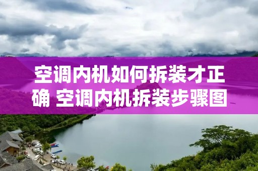 空调内机如何拆装才正确 空调内机拆装步骤图解