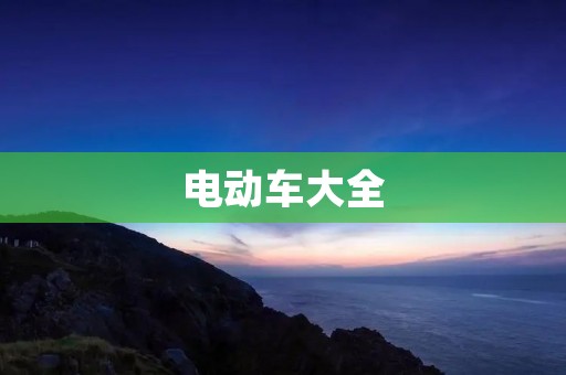 电动车大全:全面了解电动车的种类、使用、保养及市场趋势