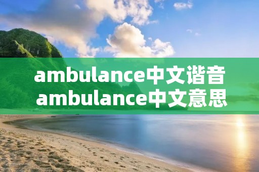 ambulance中文谐音 ambulance中文意思 ambulance中文谐音 ambulance中文意思