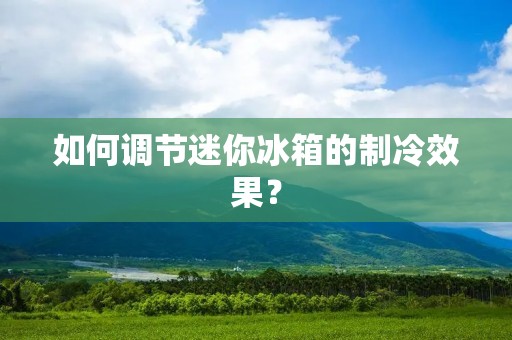 如何调节迷你冰箱的制冷效果？