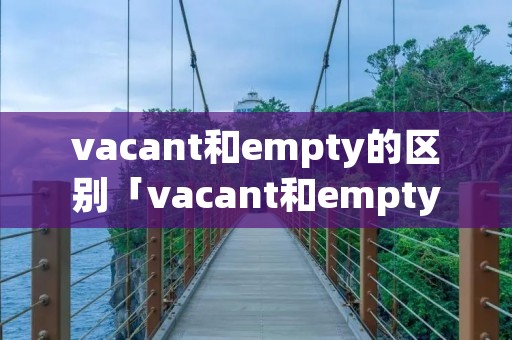 vacant和empty的区别「vacant和empty和blank」 vacant和empty的区别「vacant和empty和blank」