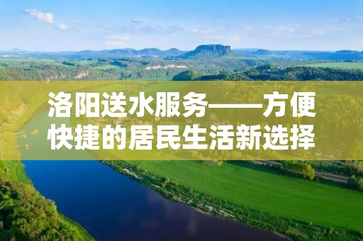 洛阳送水服务——方便快捷的居民生活新选择