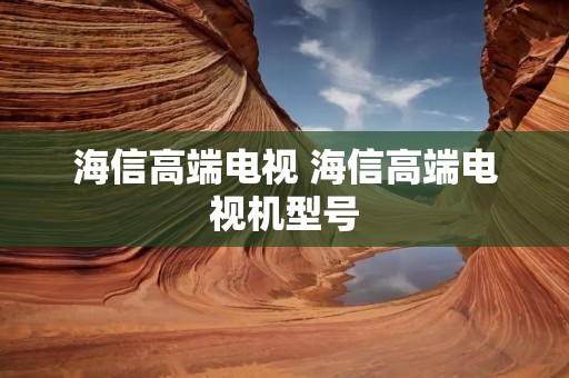 海信高端电视 海信高端电视机型号
