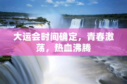 大运会时间确定,青春激荡,热血沸腾 大运会时间确定,青春激荡,热血沸腾