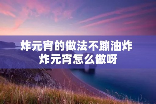 炸元宵的做法不蹦油炸 炸元宵怎么做呀