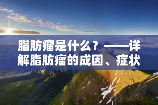 脂肪瘤是什么?——详解脂肪瘤的成因、症状和治疗