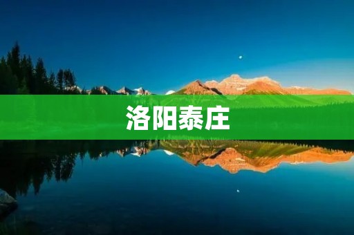 洛阳泰庄:领略古都风华的绝佳之地