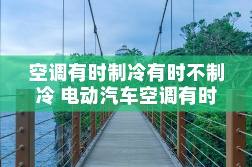 空调有时制冷有时不制冷 电动汽车空调有时制冷有时不制冷
