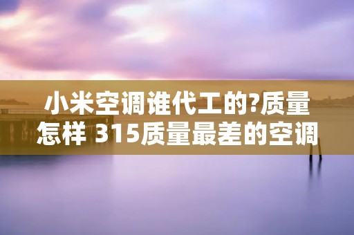 小米空调谁代工的?质量怎样 315质量最差的空调