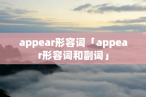 appear形容词「appear形容词和副词」 appear形容词「appear形容词和副词」