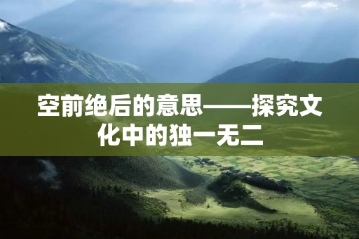 空前绝后的意思——探究文化中的独一无二