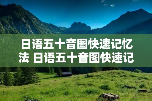 日语五十音图快速记忆法 日语五十音图快速记忆法视频 日语五十音图快速记忆法 日语五十音图快速记忆法视频