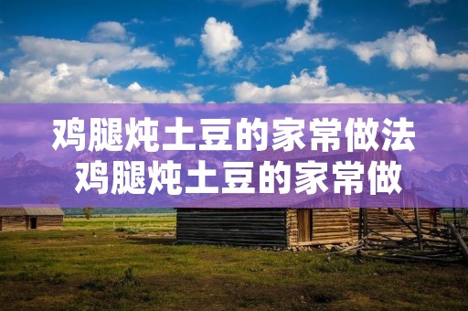 鸡腿炖土豆的家常做法 鸡腿炖土豆的家常做法视频教程