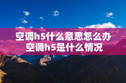 空调h5什么意思怎么办 空调h5是什么情况 空调h5什么意思怎么办 空调h5是什么情况