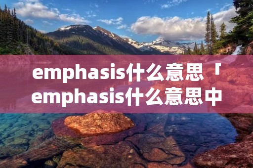 emphasis什么意思「emphasis什么意思中文翻译」 emphasis什么意思「emphasis什么意思中文翻译」