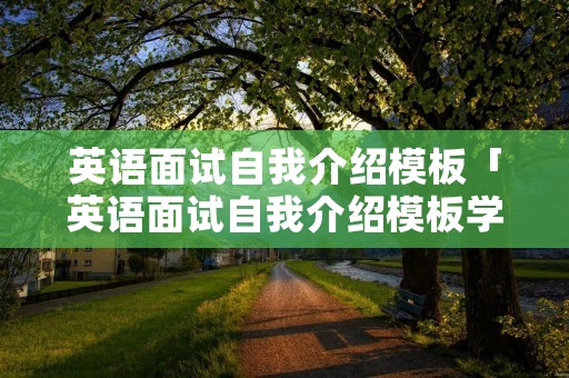 英语面试自我介绍模板「英语面试自我介绍模板学校」 英语面试自我介绍模板「英语面试自我介绍模板学校」