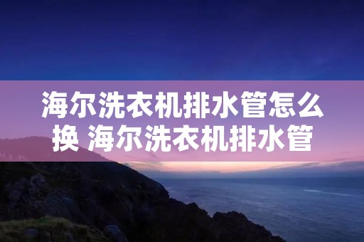 海尔洗衣机排水管怎么换 海尔洗衣机排水管怎么换到另一侧