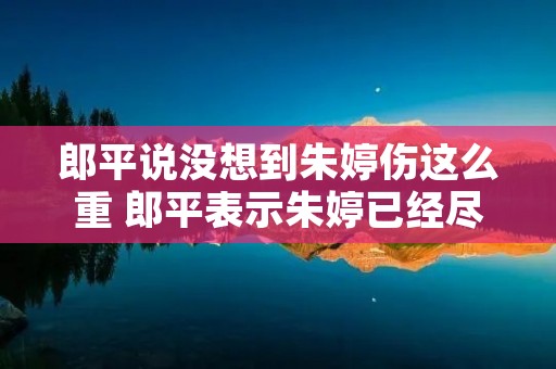 郎平说没想到朱婷伤这么重 郎平表示朱婷已经尽力