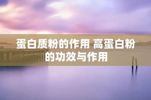 蛋白质粉的作用 高蛋白粉的功效与作用