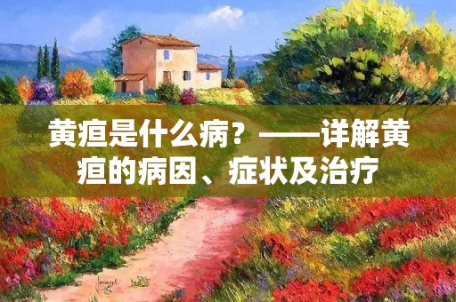 黄疸是什么病?——详解黄疸的病因、症状及治疗