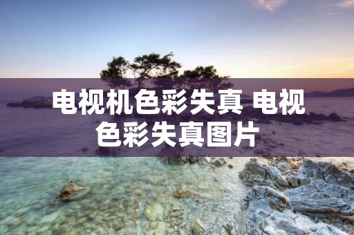 电视机色彩失真 电视色彩失真图片