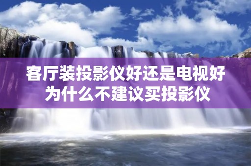 客厅装投影仪好还是电视好 为什么不建议买投影仪 客厅装投影仪好还是电视好 为什么不建议买投影仪