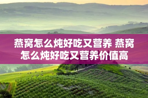 燕窝怎么炖好吃又营养 燕窝怎么炖好吃又营养价值高