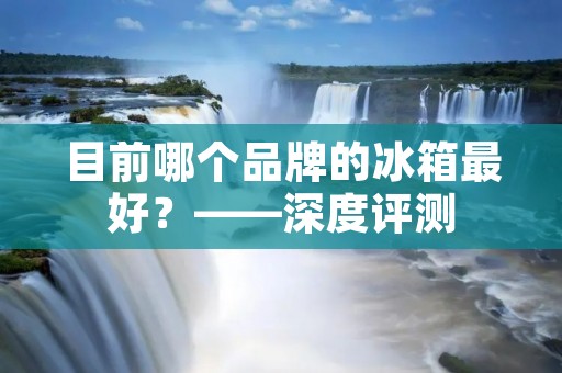目前哪个品牌的冰箱最好?——深度评测 目前哪个品牌的冰箱最好?——深度评测