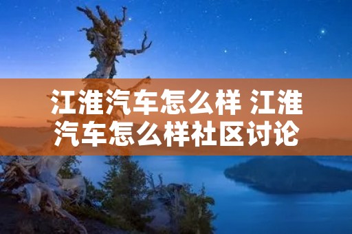 江淮汽车怎么样 江淮汽车怎么样社区讨论 江淮汽车怎么样 江淮汽车怎么样社区讨论