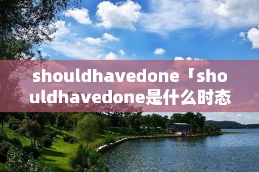 shouldhavedone「shouldhavedone是什么时态」 shouldhavedone「shouldhavedone是什么时态」