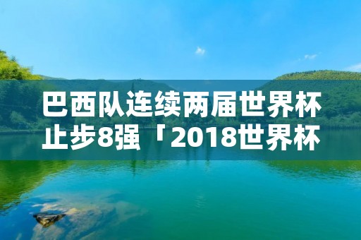 巴西队连续两届世界杯止步8强「2018世界杯淘汰巴西进前四强」