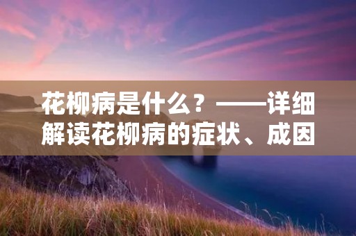 花柳病是什么?——详细解读花柳病的症状、成因和治疗方法