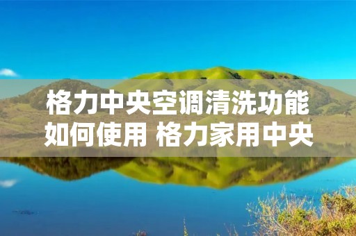 格力中央空调清洗功能如何使用 格力家用中央空调清洗视频教程 格力中央空调清洗功能如何使用 格力家用中央空调清洗视频教程
