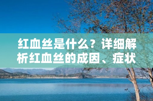 红血丝是什么?详细解析红血丝的成因、症状和治疗方法