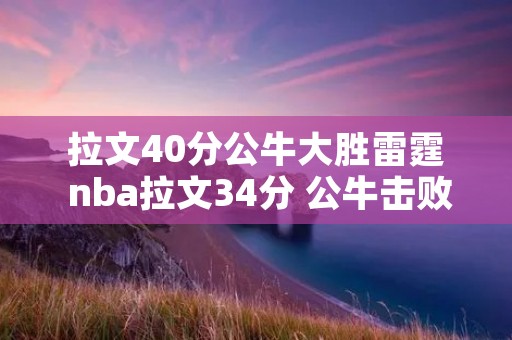 拉文40分公牛大胜雷霆 nba拉文34分 公牛击败活塞