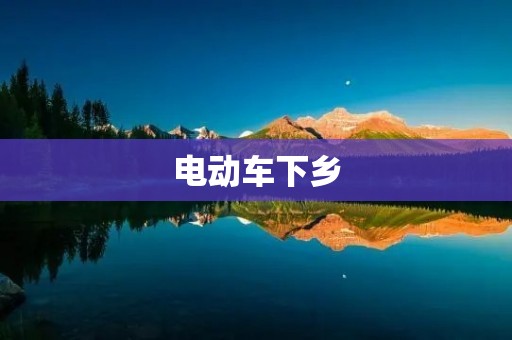电动车下乡：推动乡村振兴的新力量