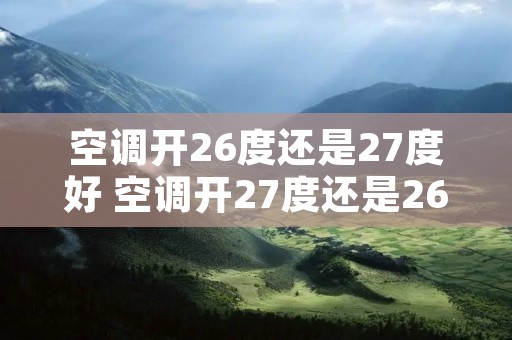 空调开26度还是27度好 空调开27度还是26度省电