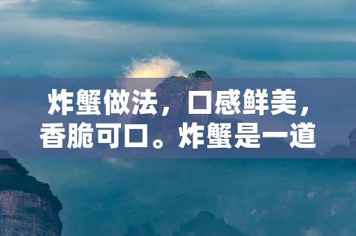 炸蟹做法,口感鲜美,香脆可口。炸蟹是一道非常受欢迎的菜品,尤其是在夏季,人们喜欢在家里自己动手做一些美食,享受美食的同时也增加了家庭的温馨氛围。下面我们来详细介绍一下炸蟹的做法。 炸蟹做法,口感鲜美,香脆可口。炸蟹是一道非常受欢迎的菜品,尤其是在夏季,人们喜欢在家里自己动手做一些美食,享受美食的同时也增加了家庭的温馨氛围。下面我们来详细介绍一下炸蟹的做法。