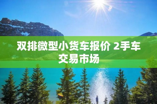 双排微型小货车报价 2手车交易市场 双排微型小货车报价 2手车交易市场