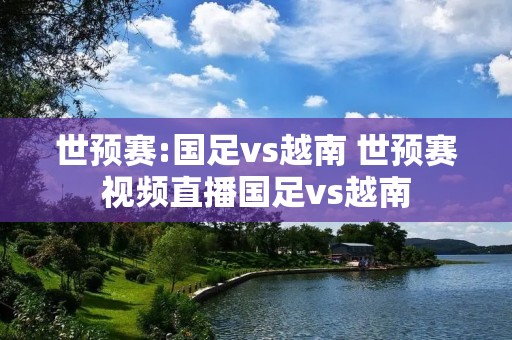 世预赛:国足vs越南 世预赛视频直播国足vs越南 世预赛:国足vs越南 世预赛视频直播国足vs越南