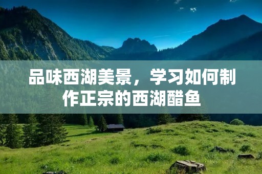 品味西湖美景,学习如何制作正宗的西湖醋鱼 品味西湖美景,学习如何制作正宗的西湖醋鱼