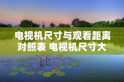 电视机尺寸与观看距离对照表 电视机尺寸大小与观看距离 电视机尺寸与观看距离对照表 电视机尺寸大小与观看距离