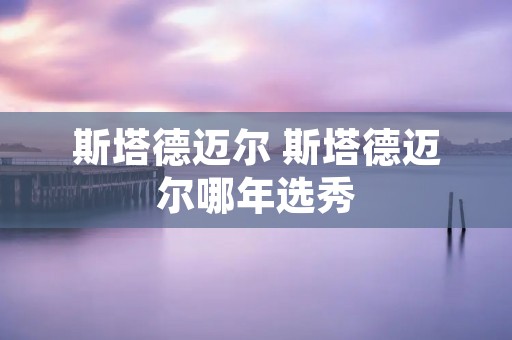斯塔德迈尔 斯塔德迈尔哪年选秀 斯塔德迈尔 斯塔德迈尔哪年选秀