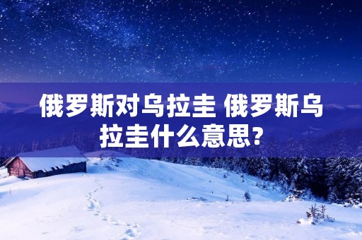 俄罗斯对乌拉圭 俄罗斯乌拉圭什么意思?