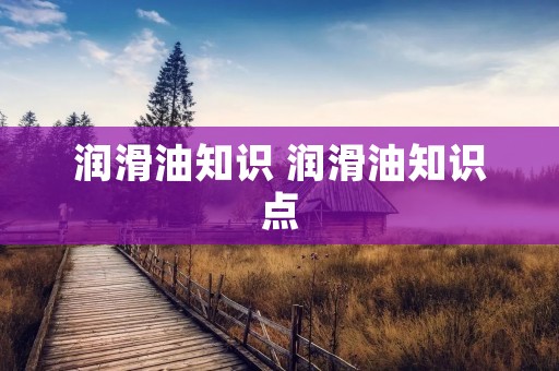 润滑油知识 润滑油知识点 润滑油知识 润滑油知识点