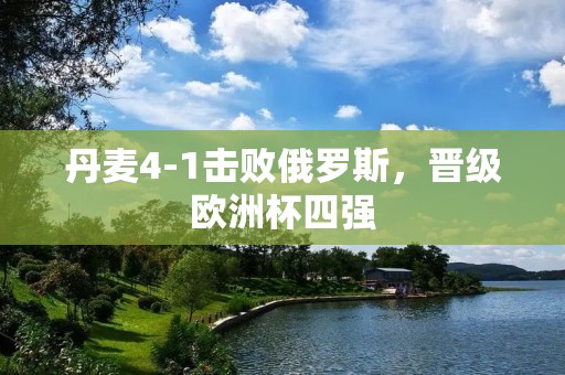 丹麦4-1击败俄罗斯,晋级欧洲杯四强 丹麦4-1击败俄罗斯,晋级欧洲杯四强