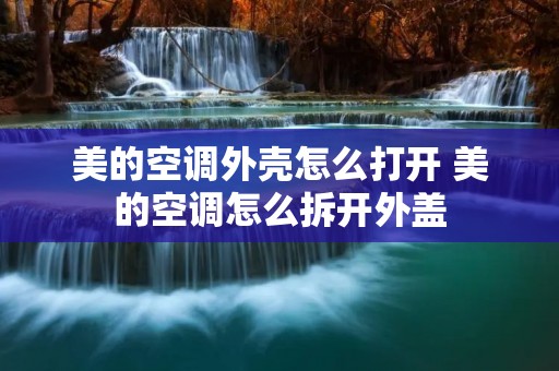 美的空调外壳怎么打开 美的空调怎么拆开外盖 美的空调外壳怎么打开 美的空调怎么拆开外盖