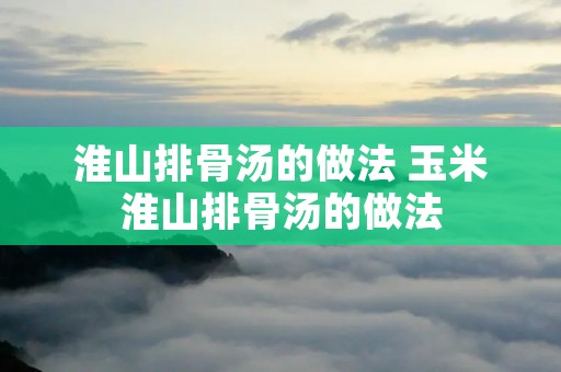 淮山排骨汤的做法 玉米淮山排骨汤的做法
