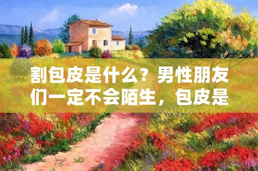 割包皮是什么?男性朋友们一定不会陌生,包皮是男性生殖器官的一部分,而割包皮就是切除包皮的手术。在现代医学中,割包皮被广泛应用于治疗包皮过长、包茎等问题。但是,对于一些人来说,割包皮还存在着一些争议和疑虑,那么,割包皮真的值得一试吗?下面我们来详细了解一下。
