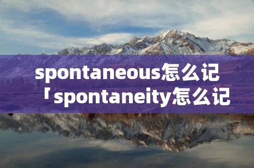 spontaneous怎么记「spontaneity怎么记」 spontaneous怎么记「spontaneity怎么记」